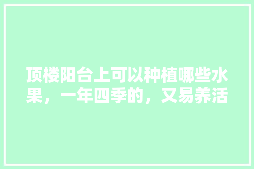 顶楼阳台上可以种植哪些水果，一年四季的，又易养活的，可以种植的热带水果有哪些。 畜牧养殖