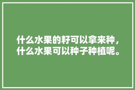 什么水果的籽可以拿来种，什么水果可以种子种植呢。 土壤施肥