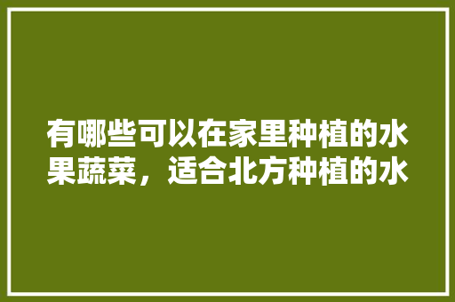 有哪些可以在家里种植的水果蔬菜，适合北方种植的水果有哪些。 土壤施肥