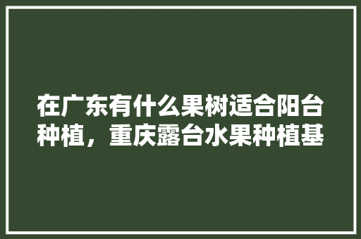 在广东有什么果树适合阳台种植，重庆露台水果种植基地。 家禽养殖