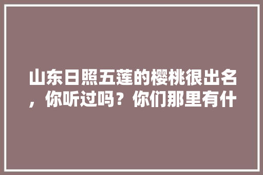 山东日照五莲的樱桃很出名，你听过吗？你们那里有什么水果，日照本地水果推荐种植。 畜牧养殖