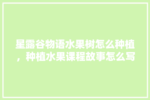 星露谷物语水果树怎么种植，种植水果课程故事怎么写。 土壤施肥