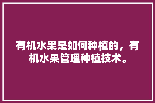 有机水果是如何种植的，有机水果管理种植技术。 畜牧养殖