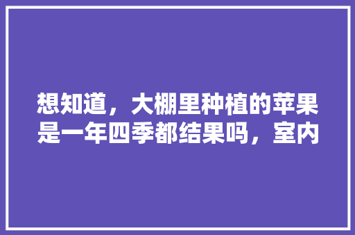 想知道，大棚里种植的苹果是一年四季都结果吗，室内大棚种植水果可以吗。 家禽养殖