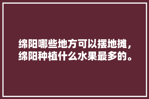 绵阳哪些地方可以摆地摊，绵阳种植什么水果最多的。 水果种植