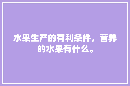 水果生产的有利条件，营养的水果有什么。 蔬菜种植