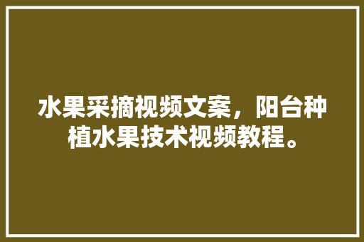 水果采摘视频文案，阳台种植水果技术视频教程。 家禽养殖