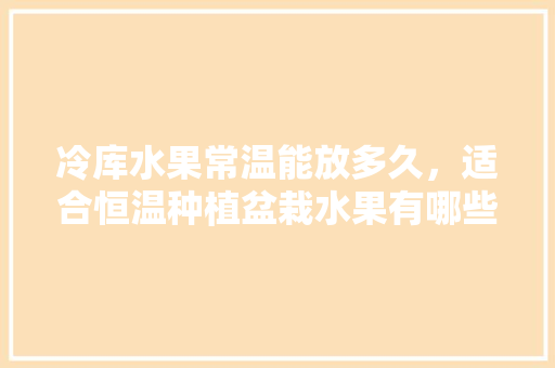 冷库水果常温能放多久，适合恒温种植盆栽水果有哪些。 家禽养殖