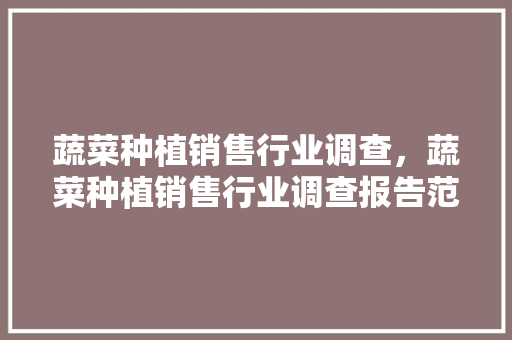 蔬菜种植销售行业调查，蔬菜种植销售行业调查报告范文。 蔬菜种植销售行业调查，蔬菜种植销售行业调查报告范文。 畜牧养殖