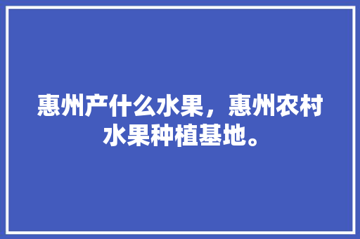 惠州产什么水果，惠州农村水果种植基地。 水果种植