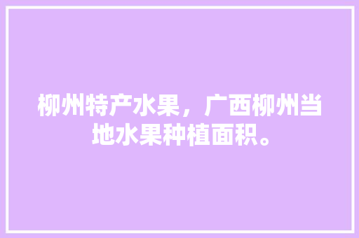 柳州特产水果，广西柳州当地水果种植面积。 畜牧养殖