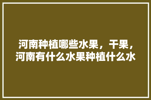 河南种植哪些水果，干果，河南有什么水果种植什么水果最多。 河南种植哪些水果，干果，河南有什么水果种植什么水果最多。 土壤施肥