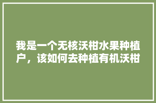 我是一个无核沃柑水果种植户，该如何去种植有机沃柑呢，神奇水果怎么种植视频。 水果种植