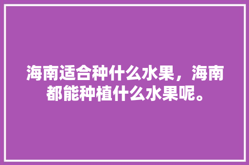 海南适合种什么水果，海南都能种植什么水果呢。 家禽养殖