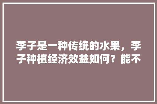 李子是一种传统的水果，李子种植经济效益如何？能不能赚钱呢，什么水果好吃好种植的。 畜牧养殖