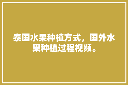 泰国水果种植方式，国外水果种植过程视频。 畜牧养殖