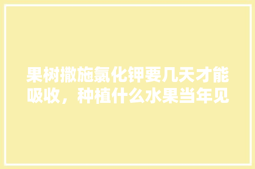 果树撒施氯化钾要几天才能吸收，种植什么水果当年见效最快。 畜牧养殖