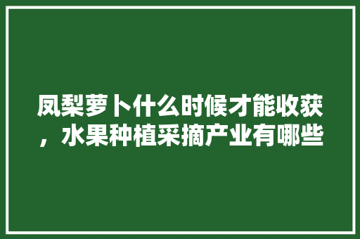 凤梨萝卜什么时候才能收获，水果种植采摘产业有哪些。 凤梨萝卜什么时候才能收获，水果种植采摘产业有哪些。 畜牧养殖