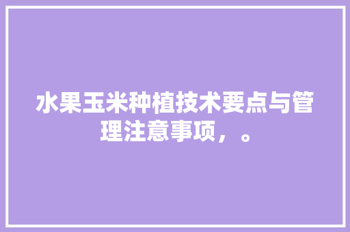 水果玉米种植技术要点与管理注意事项，。 水果种植