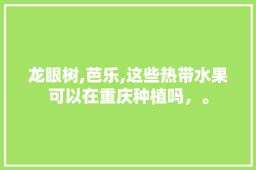 龙眼树,芭乐,这些热带水果可以在重庆种植吗，。 水果种植