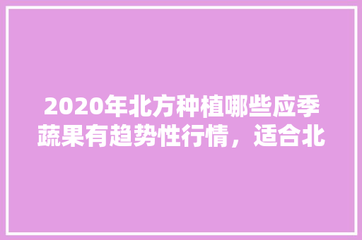 2020年北方种植哪些应季蔬果有趋势性行情，适合北方种植最贵水果有哪些。 畜牧养殖