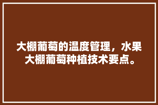 大棚葡萄的温度管理，水果大棚葡萄种植技术要点。 畜牧养殖