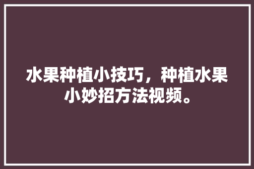 水果种植小技巧，种植水果小妙招方法视频。 畜牧养殖