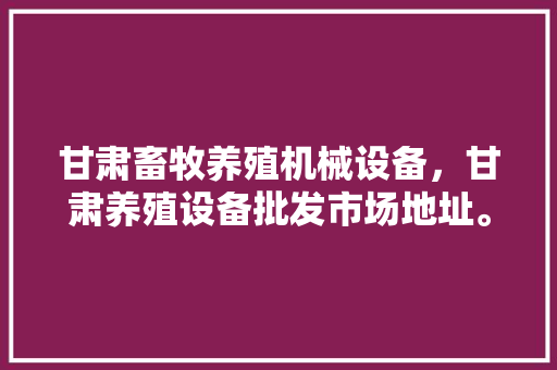 甘肃畜牧养殖机械设备，甘肃养殖设备批发市场地址。 甘肃畜牧养殖机械设备，甘肃养殖设备批发市场地址。 畜牧养殖