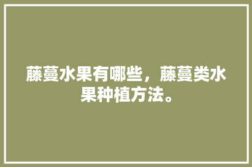 藤蔓水果有哪些，藤蔓类水果种植方法。 蔬菜种植