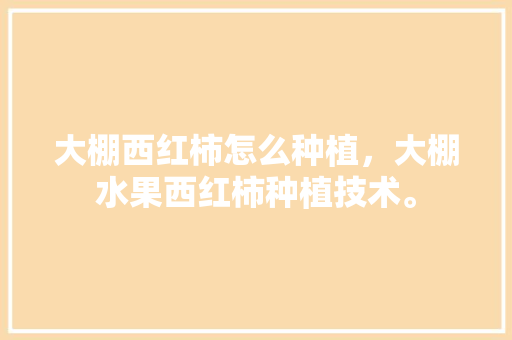 大棚西红柿怎么种植，大棚水果西红柿种植技术。 家禽养殖