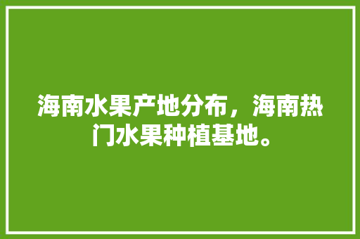 海南水果产地分布，海南热门水果种植基地。 土壤施肥