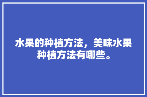 水果的种植方法，美味水果种植方法有哪些。 水果种植