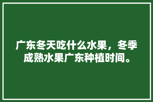 广东冬天吃什么水果，冬季成熟水果广东种植时间。 土壤施肥