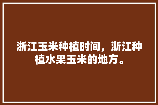 浙江玉米种植时间，浙江种植水果玉米的地方。 蔬菜种植