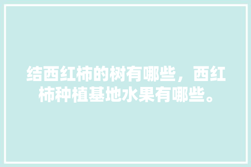 结西红柿的树有哪些，西红柿种植基地水果有哪些。 结西红柿的树有哪些，西红柿种植基地水果有哪些。 家禽养殖