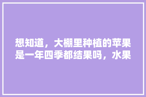 想知道，大棚里种植的苹果是一年四季都结果吗，水果大棚种植时间多长合适。 家禽养殖