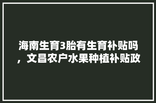 海南生育3胎有生育补贴吗，文昌农户水果种植补贴政策。 畜牧养殖