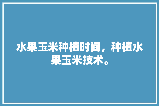 水果玉米种植时间，种植水果玉米技术。 水果种植