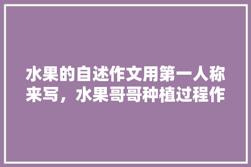 水果的自述作文用第一人称来写，水果哥哥种植过程作文怎么写。 水果种植