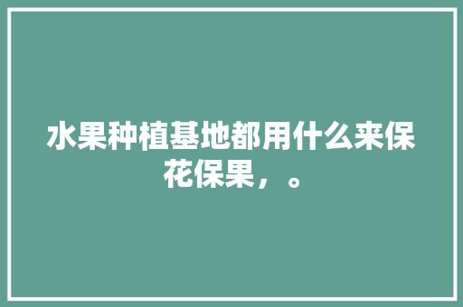 水果种植基地都用什么来保花保果，。 畜牧养殖