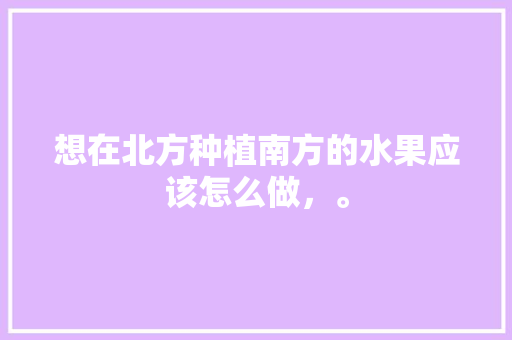 想在北方种植南方的水果应该怎么做，。 水果种植