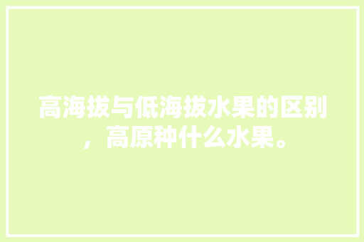 高海拔与低海拔水果的区别，高原种什么水果。 土壤施肥