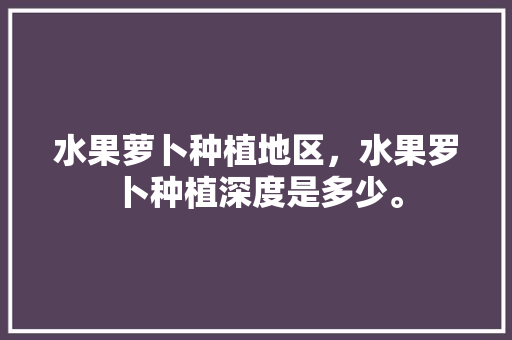 水果萝卜种植地区，水果罗卜种植深度是多少。 水果萝卜种植地区，水果罗卜种植深度是多少。 土壤施肥