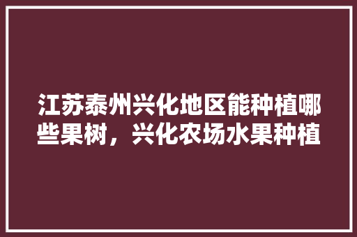 江苏泰州兴化地区能种植哪些果树，兴化农场水果种植基地在哪里。 家禽养殖