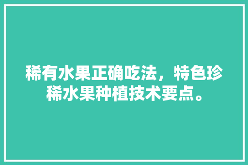 稀有水果正确吃法，特色珍稀水果种植技术要点。 家禽养殖