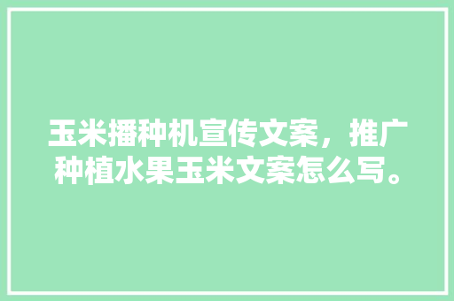 玉米播种机宣传文案，推广种植水果玉米文案怎么写。 土壤施肥