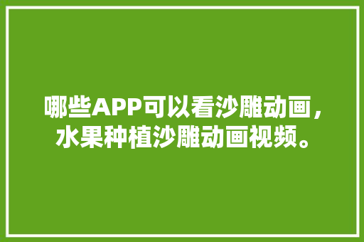 哪些APP可以看沙雕动画，水果种植沙雕动画视频。 土壤施肥