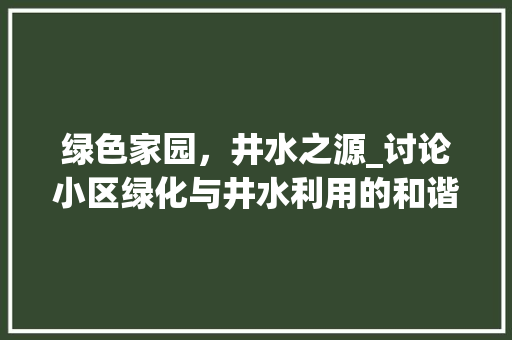 绿色家园，井水之源_讨论小区绿化与井水利用的和谐共生