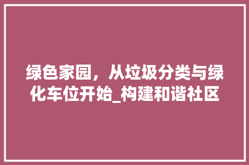 绿色家园，从垃圾分类与绿化车位开始_构建和谐社区新篇章