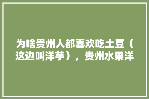 为啥贵州人都喜欢吃土豆（这边叫洋芋），贵州水果洋芋种植基地在哪里。 为啥贵州人都喜欢吃土豆（这边叫洋芋），贵州水果洋芋种植基地在哪里。 土壤施肥